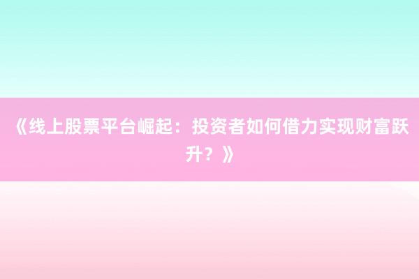 《线上股票平台崛起：投资者如何借力实现财富跃升？》