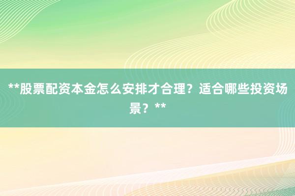 **股票配资本金怎么安排才合理？适合哪些投资场景？**