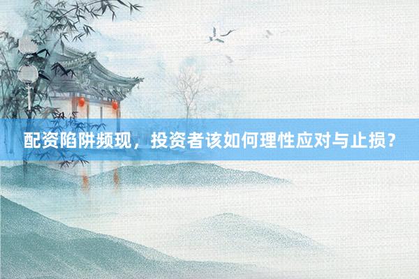 配资陷阱频现，投资者该如何理性应对与止损？