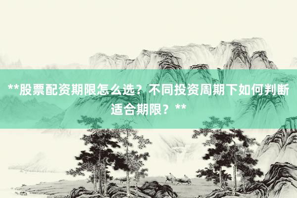 **股票配资期限怎么选？不同投资周期下如何判断适合期限？**