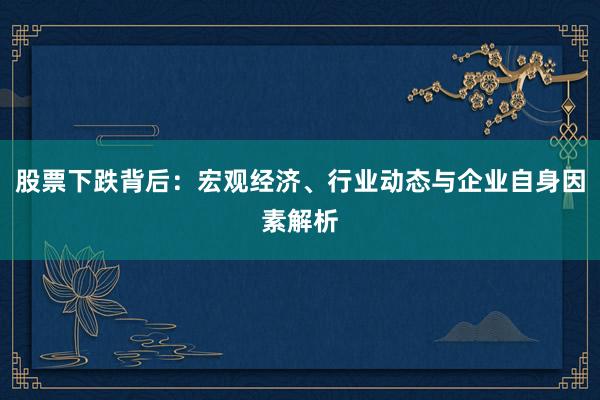 股票下跌背后：宏观经济、行业动态与企业自身因素解析
