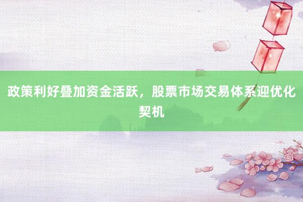 政策利好叠加资金活跃，股票市场交易体系迎优化契机