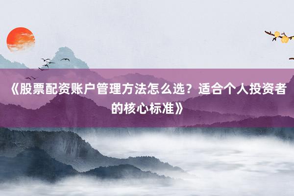 《股票配资账户管理方法怎么选？适合个人投资者的核心标准》