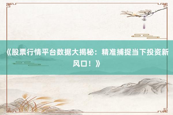 《股票行情平台数据大揭秘：精准捕捉当下投资新风口！》
