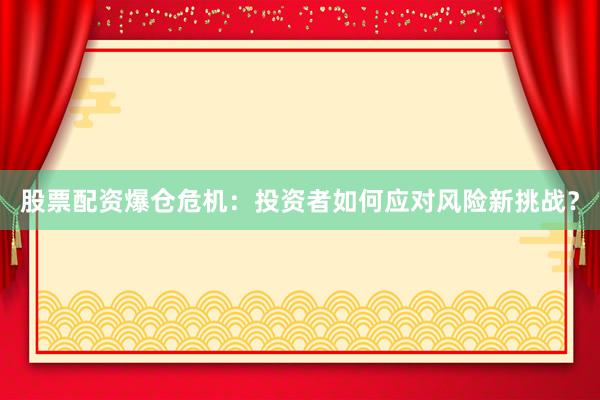 股票配资爆仓危机：投资者如何应对风险新挑战？