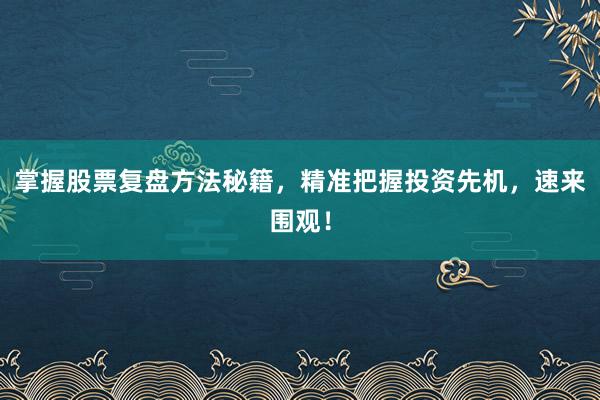 掌握股票复盘方法秘籍，精准把握投资先机，速来围观！