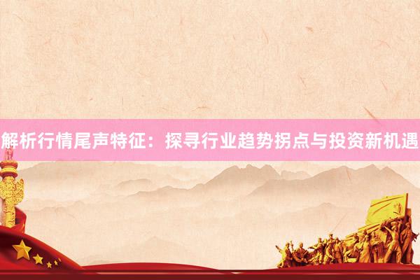 解析行情尾声特征：探寻行业趋势拐点与投资新机遇