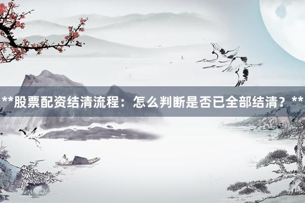 **股票配资结清流程：怎么判断是否已全部结清？**