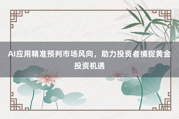 AI应用精准预判市场风向，助力投资者捕捉黄金投资机遇