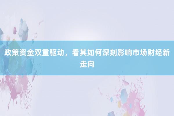 政策资金双重驱动，看其如何深刻影响市场财经新走向