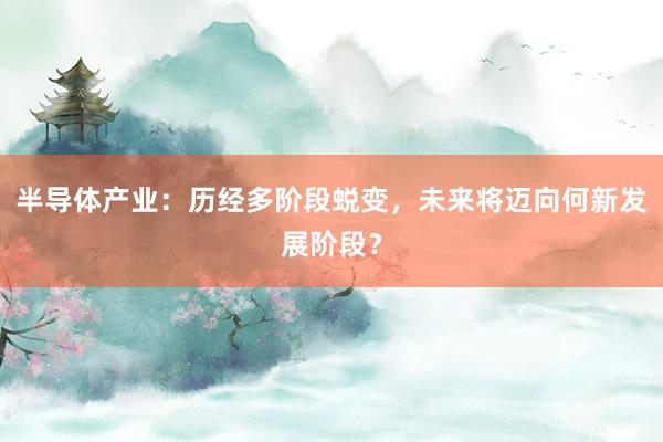 半导体产业：历经多阶段蜕变，未来将迈向何新发展阶段？