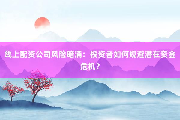 线上配资公司风险暗涌：投资者如何规避潜在资金危机？