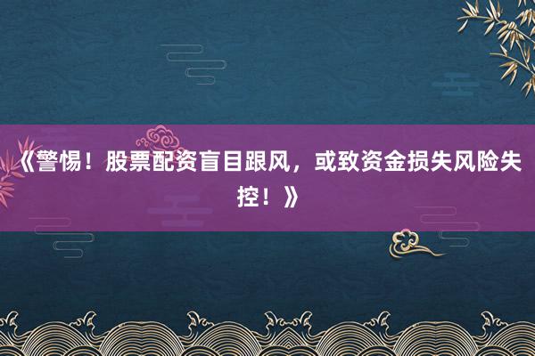 《警惕！股票配资盲目跟风，或致资金损失风险失控！》