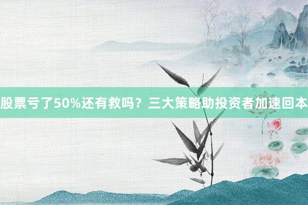 股票亏了50%还有救吗？三大策略助投资者加速回本
