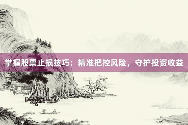 掌握股票止损技巧：精准把控风险，守护投资收益