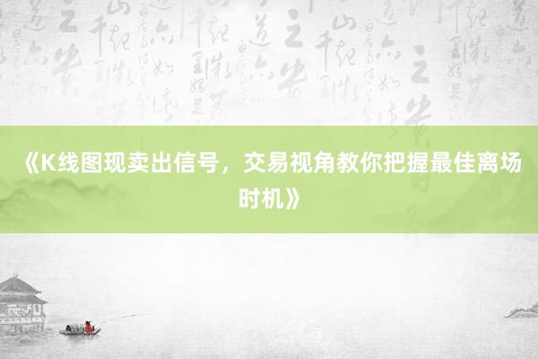 《K线图现卖出信号，交易视角教你把握最佳离场时机》