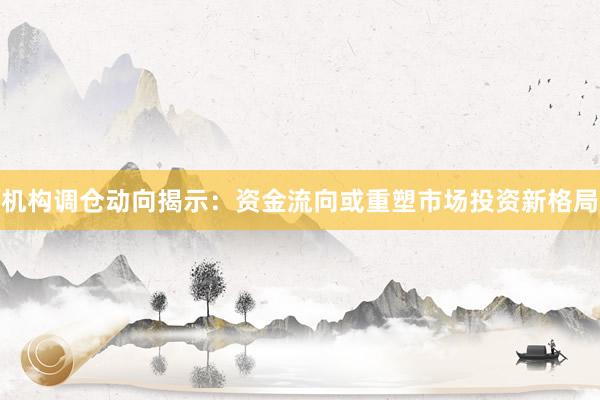 机构调仓动向揭示：资金流向或重塑市场投资新格局