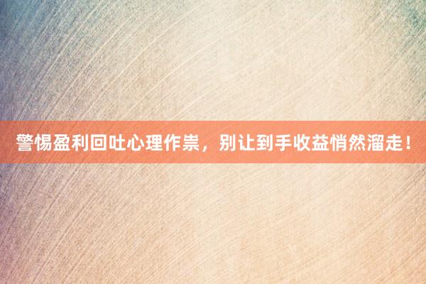 警惕盈利回吐心理作祟，别让到手收益悄然溜走！