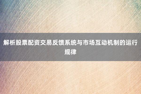 解析股票配资交易反馈系统与市场互动机制的运行规律