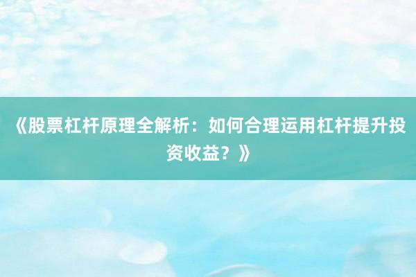 《股票杠杆原理全解析：如何合理运用杠杆提升投资收益？》