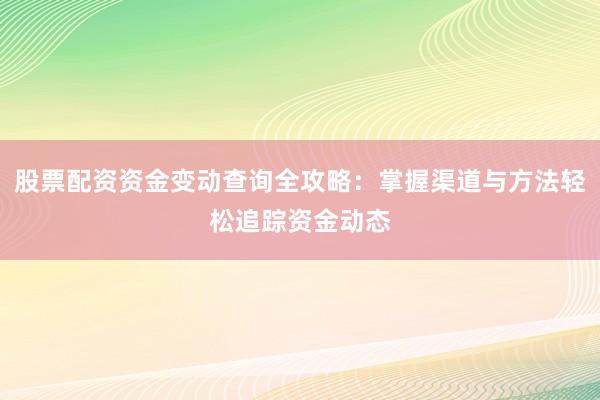 股票配资资金变动查询全攻略：掌握渠道与方法轻松追踪资金动态