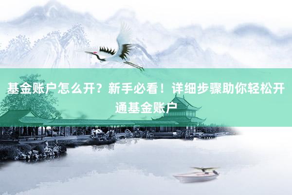 基金账户怎么开？新手必看！详细步骤助你轻松开通基金账户