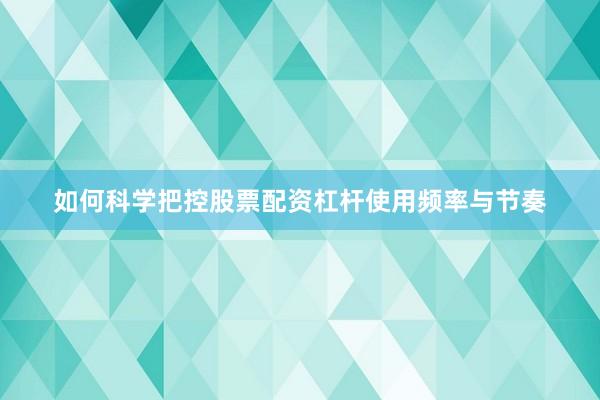如何科学把控股票配资杠杆使用频率与节奏