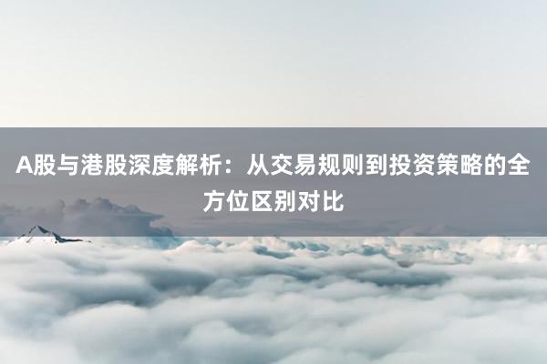 A股与港股深度解析：从交易规则到投资策略的全方位区别对比
