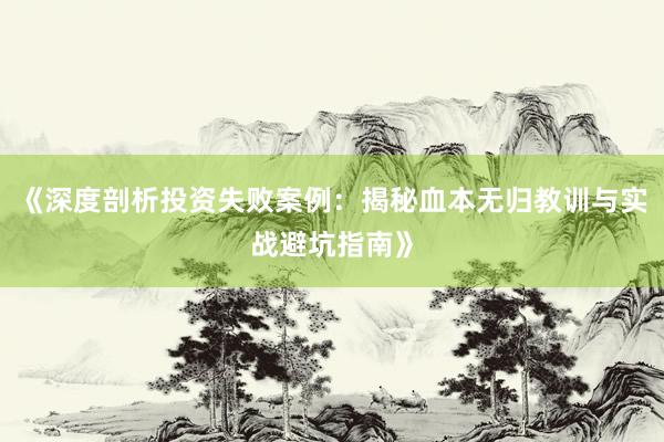 《深度剖析投资失败案例：揭秘血本无归教训与实战避坑指南》