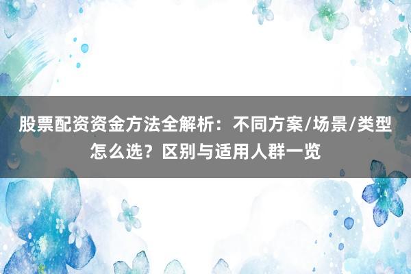股票配资资金方法全解析：不同方案/场景/类型怎么选？区别与适用人群一览