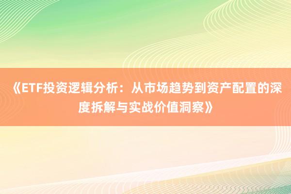 《ETF投资逻辑分析：从市场趋势到资产配置的深度拆解与实战价值洞察》