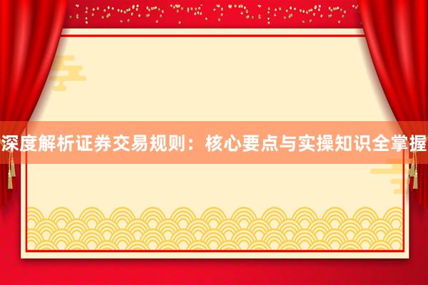 深度解析证券交易规则：核心要点与实操知识全掌握