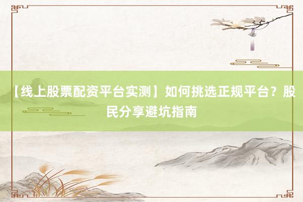 【线上股票配资平台实测】如何挑选正规平台？股民分享避坑指南