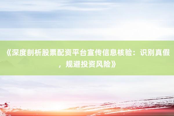 《深度剖析股票配资平台宣传信息核验：识别真假，规避投资风险》