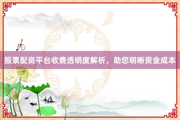 股票配资平台收费透明度解析，助您明晰资金成本