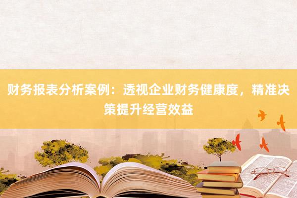 财务报表分析案例：透视企业财务健康度，精准决策提升经营效益