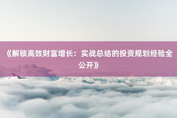 《解锁高效财富增长：实战总结的投资规划经验全公开》