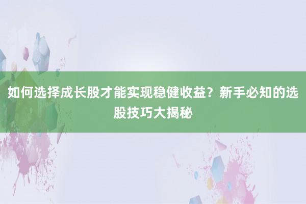 如何选择成长股才能实现稳健收益？新手必知的选股技巧大揭秘