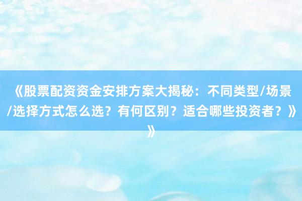 《股票配资资金安排方案大揭秘：不同类型/场景/选择方式怎么选？有何区别？适合哪些投资者？》