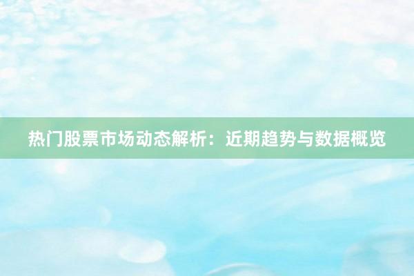 热门股票市场动态解析：近期趋势与数据概览