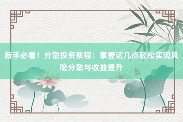 新手必看！分散投资教程：掌握这几点轻松实现风险分散与收益提升