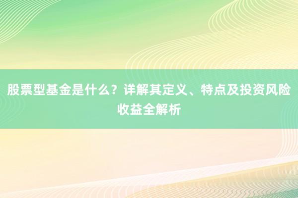 股票型基金是什么？详解其定义、特点及投资风险收益全解析