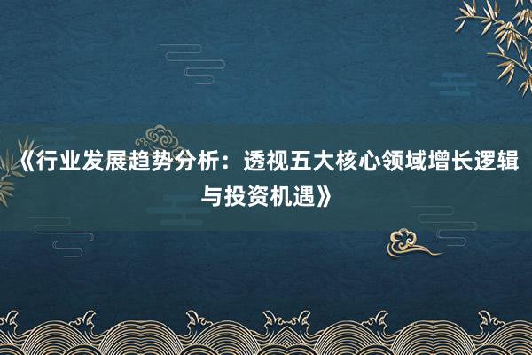 《行业发展趋势分析：透视五大核心领域增长逻辑与投资机遇》
