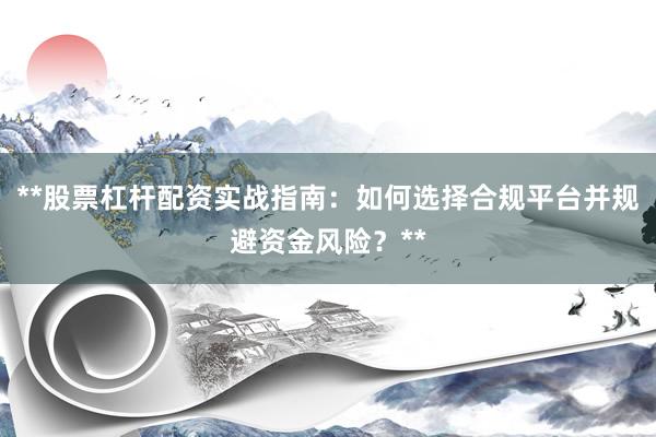 **股票杠杆配资实战指南：如何选择合规平台并规避资金风险？**