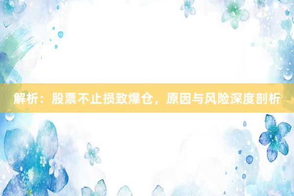 解析：股票不止损致爆仓，原因与风险深度剖析