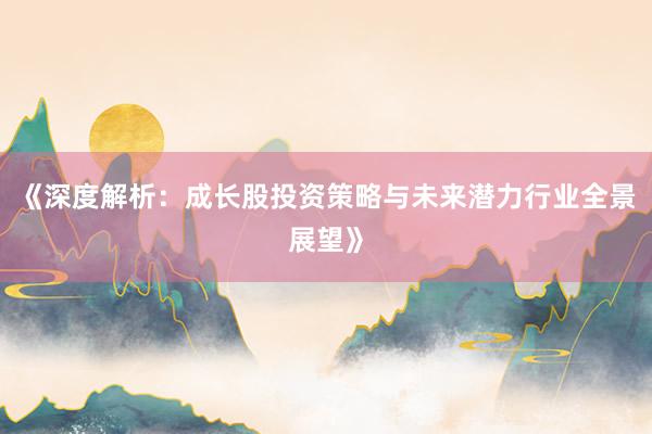 《深度解析：成长股投资策略与未来潜力行业全景展望》