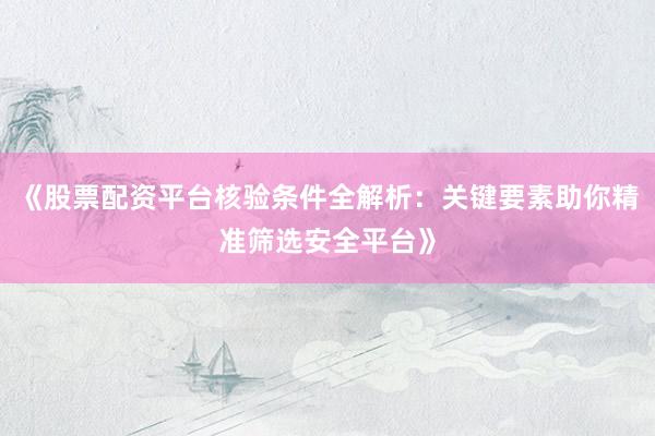 《股票配资平台核验条件全解析：关键要素助你精准筛选安全平台》