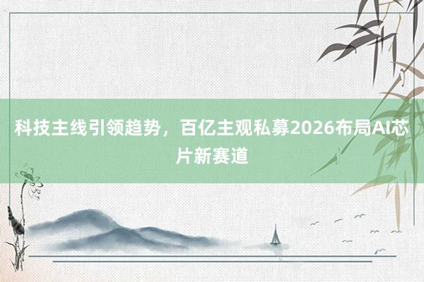 科技主线引领趋势，百亿主观私募2026布局AI芯片新赛道