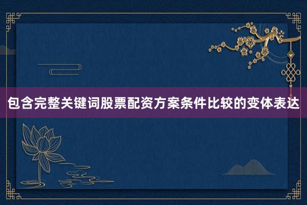 包含完整关键词股票配资方案条件比较的变体表达