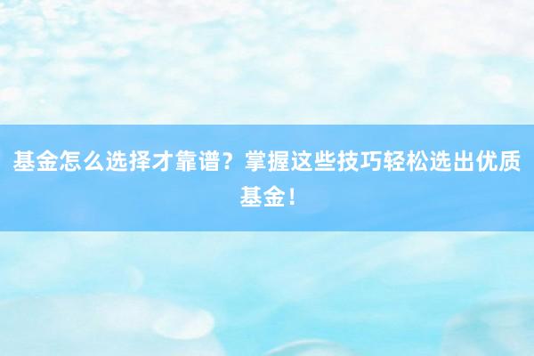 基金怎么选择才靠谱？掌握这些技巧轻松选出优质基金！